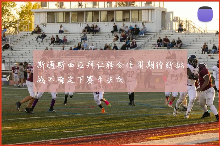 斯通斯回应拜仁转会传闻期待新挑战不确定下赛季去向
