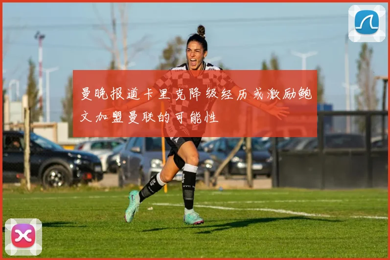 曼晚报道卡里克降级经历或激励鲍文加盟曼联的可能性