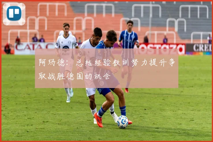 阿玛德：总结经验教训努力提升争取战胜德国的机会