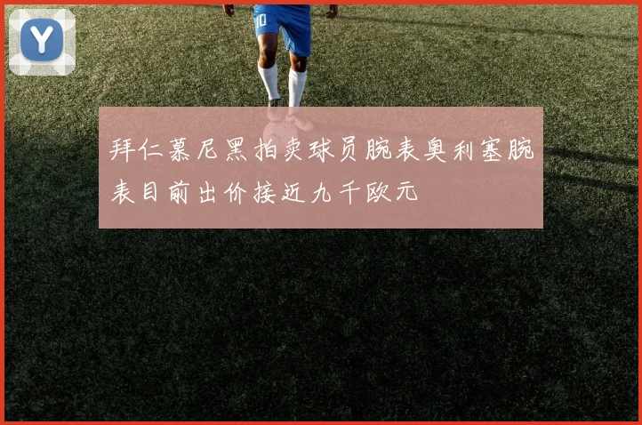 拜仁慕尼黑拍卖球员腕表奥利塞腕表目前出价接近九千欧元