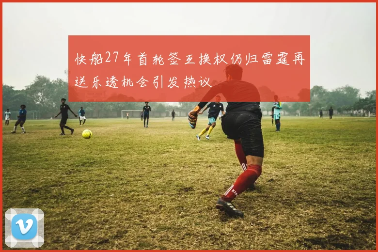 快船27年首轮签互换权仍归雷霆再送乐透机会引发热议