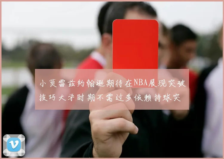 小莫雷兹约翰逊期待在NBA展现突破技巧大学时期不需过多依赖持球突破