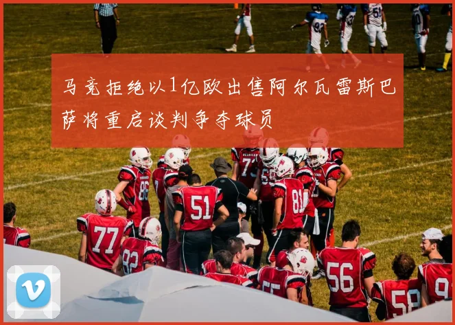 马竞拒绝以1亿欧出售阿尔瓦雷斯巴萨将重启谈判争夺球员