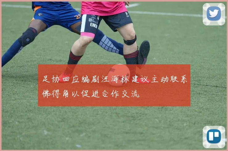 足协回应编剧汪海林建议主动联系佛得角以促进合作交流