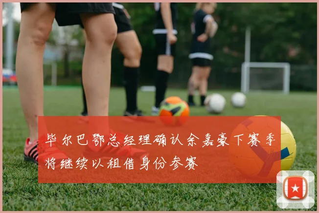 毕尔巴鄂总经理确认余嘉豪下赛季将继续以租借身份参赛