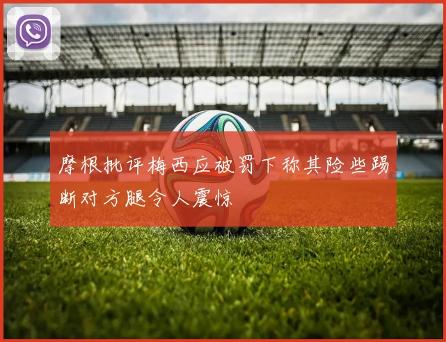 摩根批评梅西应被罚下称其险些踢断对方腿令人震惊