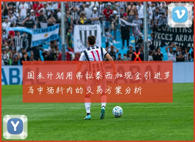 国米计划用弗拉泰西加现金引进罗马中场科内的交易方案分析