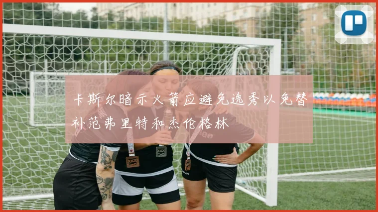 卡斯尔暗示火箭应避免选秀以免替补范弗里特和杰伦格林