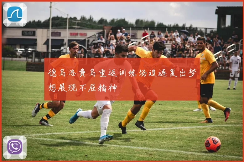 德乌洛费乌重返训练场追逐复出梦想展现不屈精神
