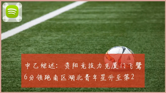 中乙综述：贵阳竞技力克厦门飞鹭6分领跑南区湖北青年星升至第2
