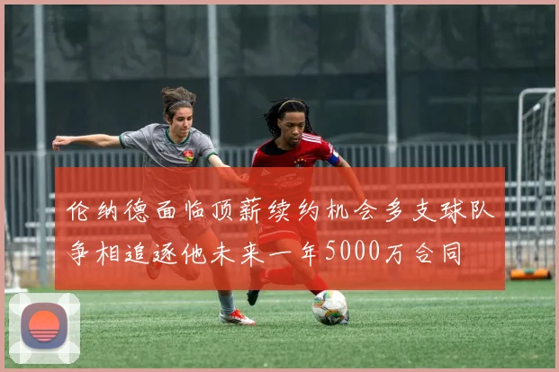 伦纳德面临顶薪续约机会多支球队争相追逐他未来一年5000万合同