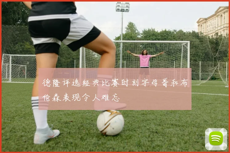 德隆评选经典比赛时刻字母哥和布伦森表现令人难忘
