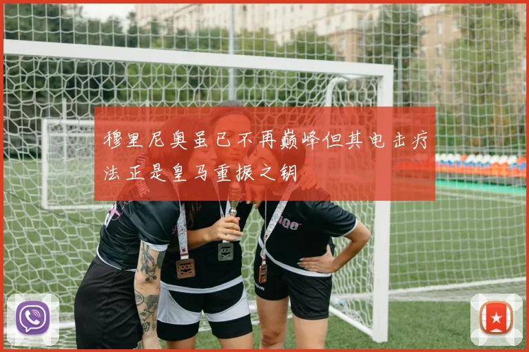 穆里尼奥虽已不再巅峰但其电击疗法正是皇马重振之钥