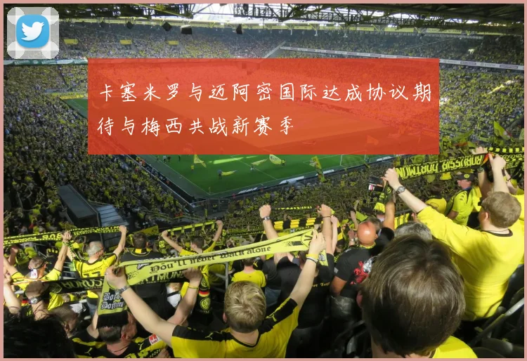 卡塞米罗与迈阿密国际达成协议期待与梅西共战新赛季