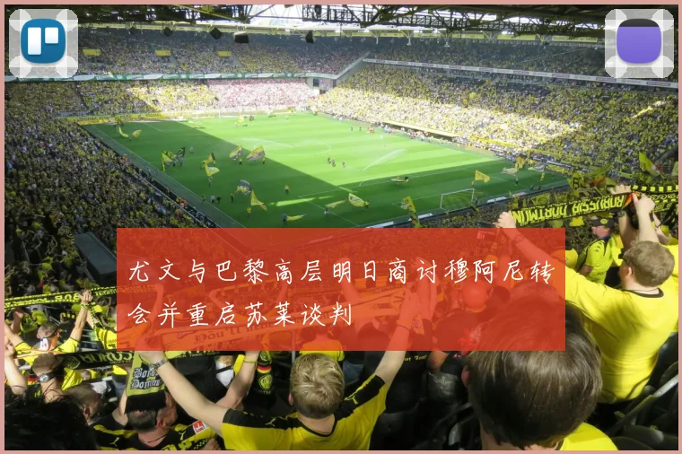尤文与巴黎高层明日商讨穆阿尼转会并重启苏莱谈判