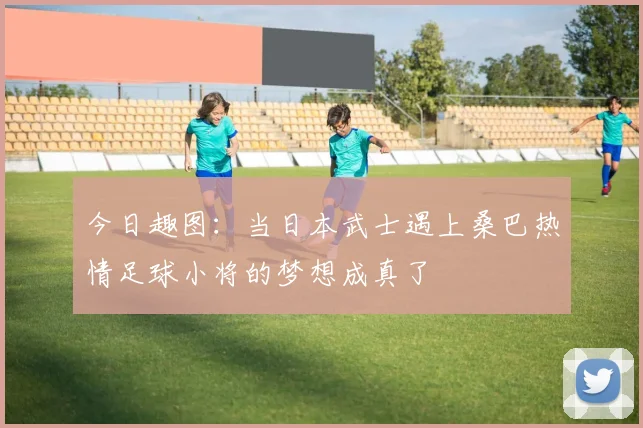 今日趣图：当日本武士遇上桑巴热情足球小将的梦想成真了