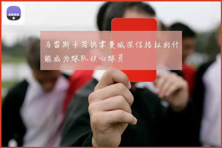 马雷斯卡若执掌曼城深信格拉利什能成为球队核心球员