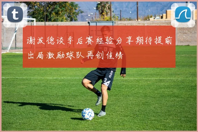 谢泼德谈季后赛经验分享期待提前出局激励球队再创佳绩
