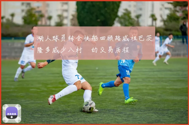 湖人球员转会快船回顾路威祖巴茨隆多威少八村塁的交易历程