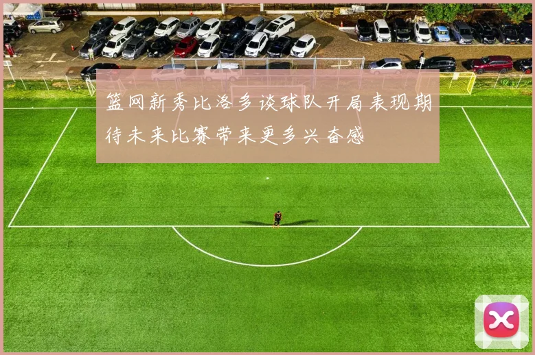 篮网新秀比洛多谈球队开局表现期待未来比赛带来更多兴奋感