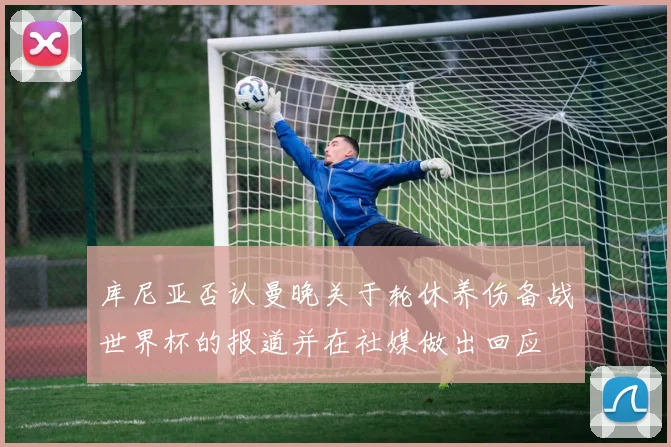库尼亚否认曼晚关于轮休养伤备战世界杯的报道并在社媒做出回应