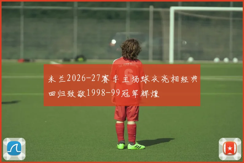 米兰2026-27赛季主场球衣亮相经典回归致敬1998-99冠军辉煌