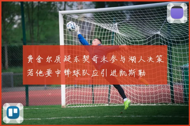 费舍尔质疑东契奇未参与湖人决策若他要中锋球队应引进凯斯勒