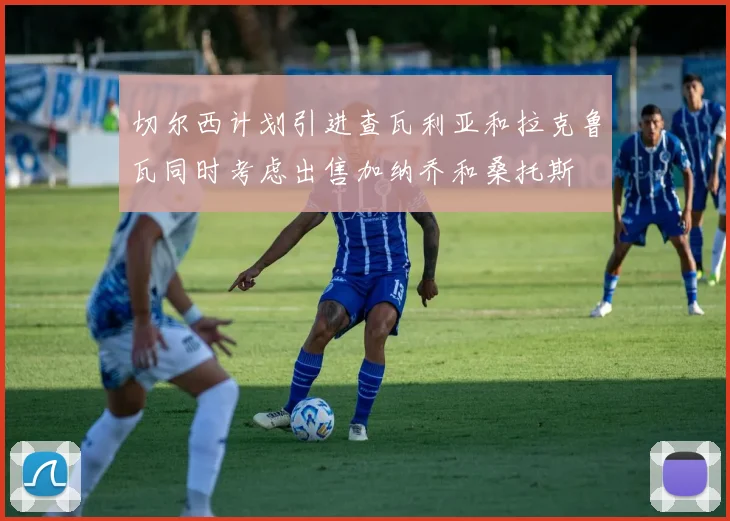 切尔西计划引进查瓦利亚和拉克鲁瓦同时考虑出售加纳乔和桑托斯