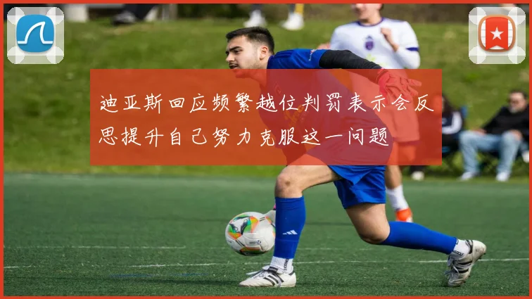 迪亚斯回应频繁越位判罚表示会反思提升自己努力克服这一问题