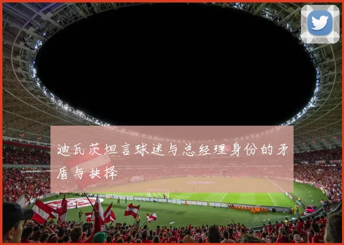 迪瓦茨坦言球迷与总经理身份的矛盾与抉择