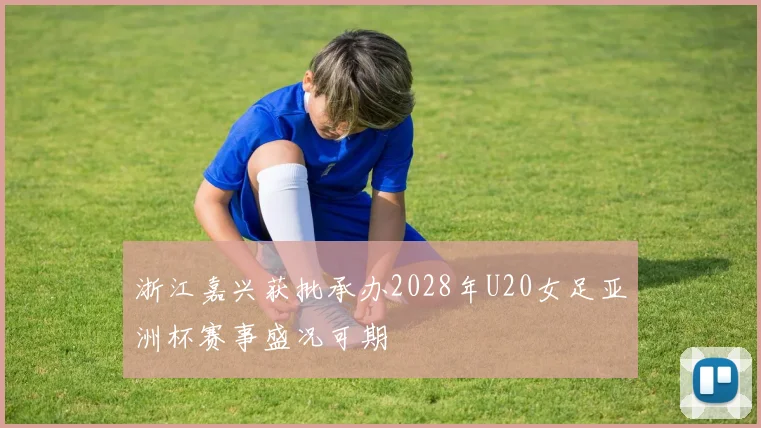 浙江嘉兴获批承办2028年U20女足亚洲杯赛事盛况可期