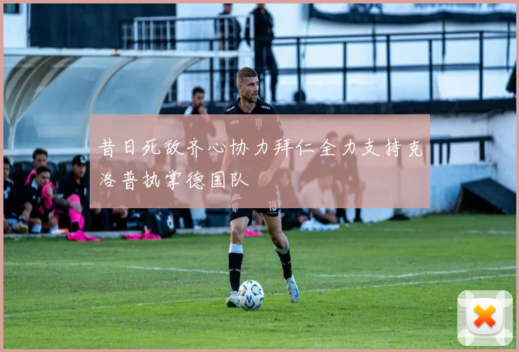 昔日死敌齐心协力拜仁全力支持克洛普执掌德国队