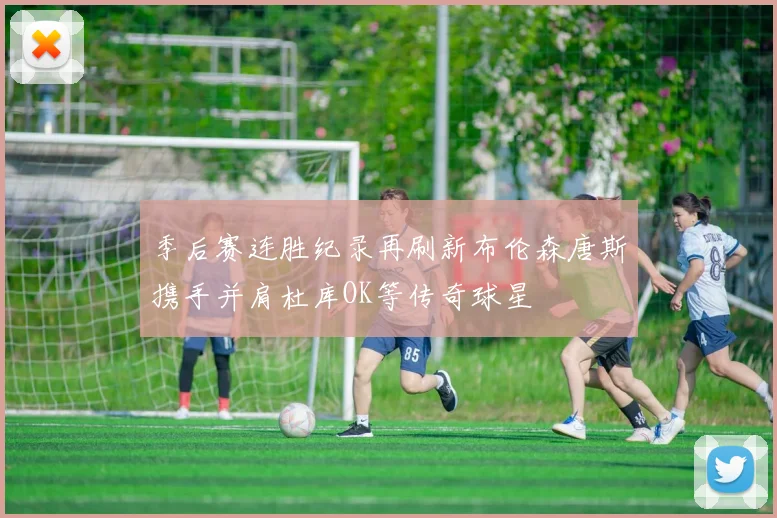 季后赛连胜纪录再刷新布伦森唐斯携手并肩杜库OK等传奇球星