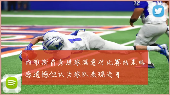 内维斯首秀进球满意对比赛结果略感遗憾但认为球队表现尚可