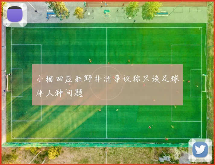 小猪回应狂野非洲争议称只谈足球非人种问题