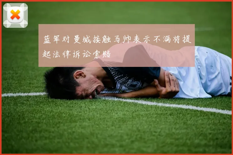 蓝军对曼城接触马帅表示不满将提起法律诉讼索赔